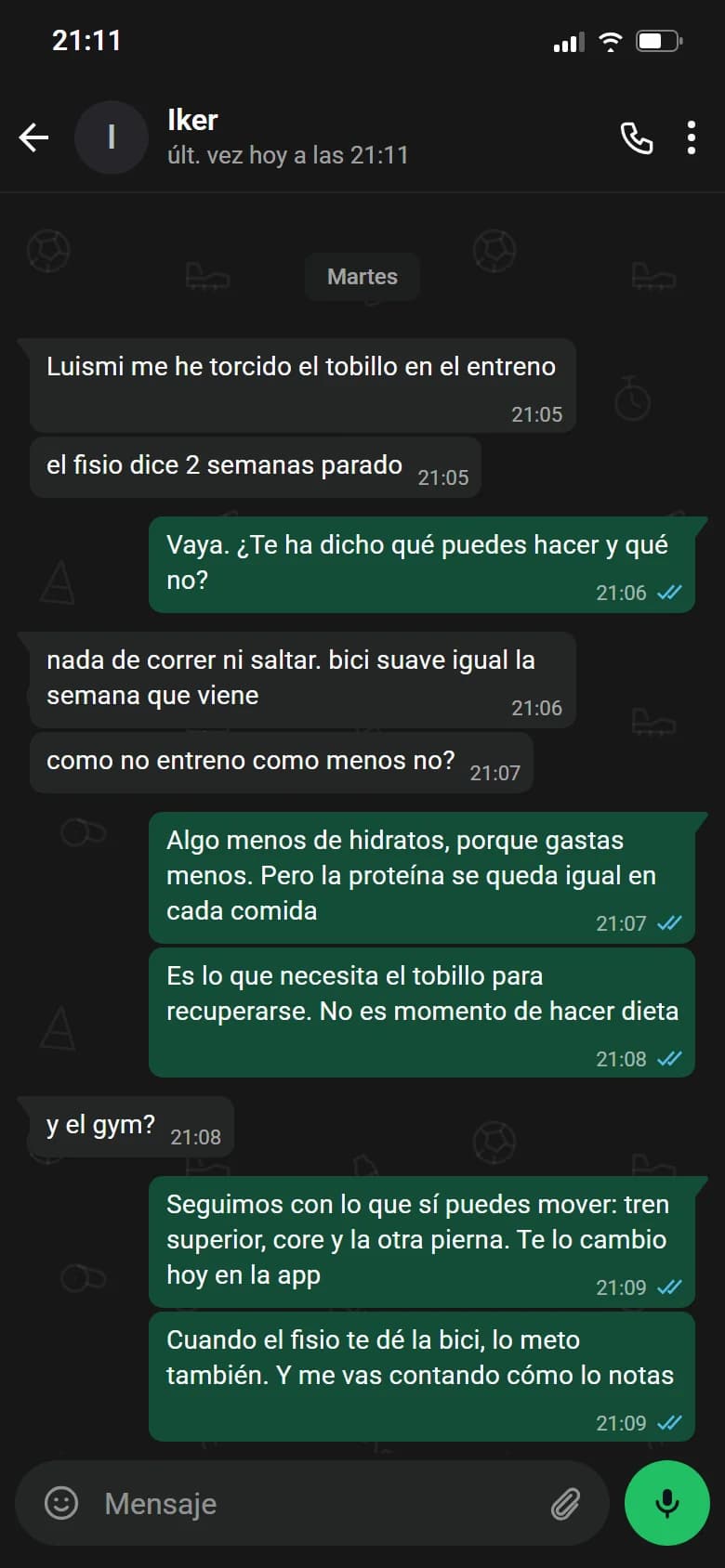 Ejemplo de conversación, nombre cambiado. Chat de WhatsApp con Iker, martes. Iker: Luismi me he torcido el tobillo en el entreno. Iker: el fisio dice 2 semanas parado. Luismi: Vaya. ¿Te ha dicho qué puedes hacer y qué no?. Iker: nada de correr ni saltar. bici suave igual la semana que viene. Iker: como no entreno como menos no?. Luismi: Algo menos de hidratos, porque gastas menos. Pero la proteína se queda igual en cada comida. Luismi: Es lo que necesita el tobillo para recuperarse. No es momento de hacer dieta. Iker: y el gym?. Luismi: Seguimos con lo que sí puedes mover: tren superior, core y la otra pierna. Te lo cambio hoy en la app. Luismi: Cuando el fisio te dé la bici, lo meto también. Y me vas contando cómo lo notas